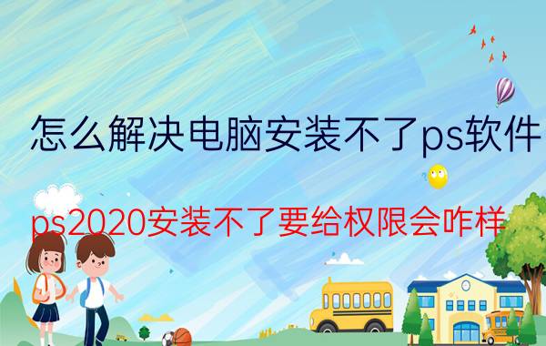 怎么解决电脑安装不了ps软件 ps2020安装不了要给权限会咋样？